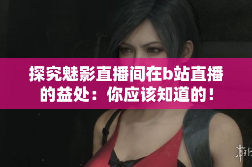 探究魅影直播间在b站直播的益处：你应该知道的！