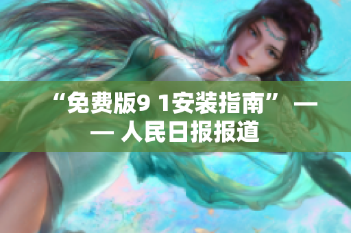 “免费版9 1安装指南” —— 人民日报报道