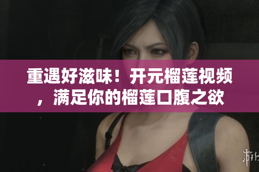 重遇好滋味！开元榴莲视频，满足你的榴莲口腹之欲