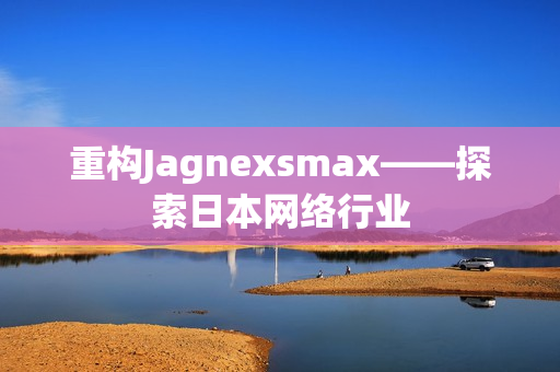 重构Jagnexsmax——探索日本网络行业