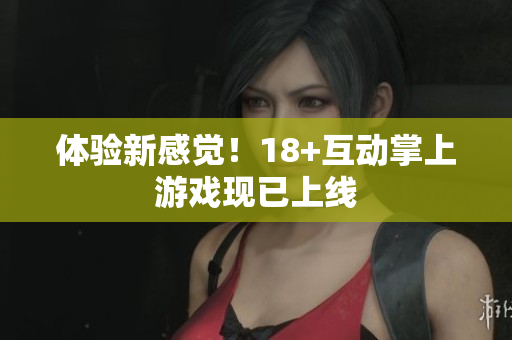 体验新感觉！18+互动掌上游戏现已上线