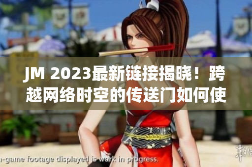 JM 2023最新链接揭晓！跨越网络时空的传送门如何使用？
