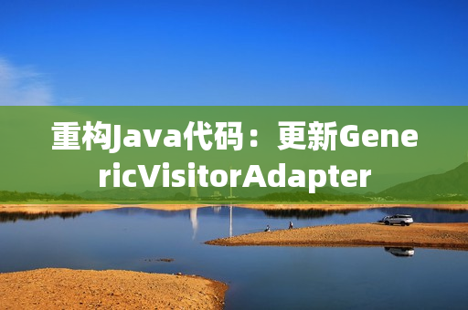 重构Java代码：更新GenericVisitorAdapter