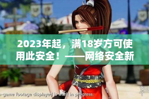 2023年起，满18岁方可使用此安全！——网络安全新规