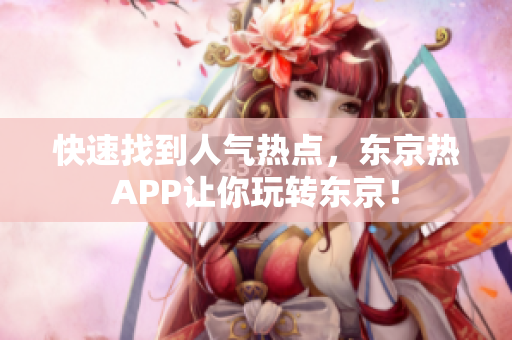 快速找到人气热点，东京热APP让你玩转东京！