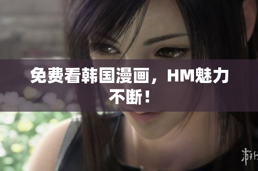 免费看韩国漫画，HM魅力不断！