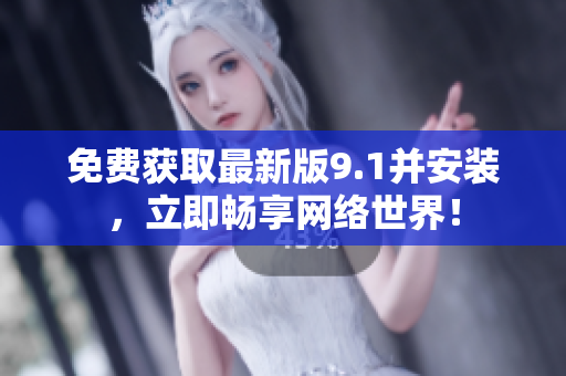 免费获取最新版9.1并安装，立即畅享网络世界！