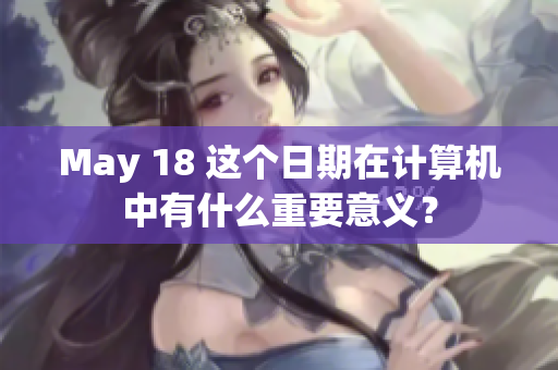 May 18 这个日期在计算机中有什么重要意义？