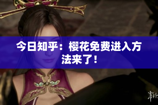 今日知乎：樱花免费进入方法来了！