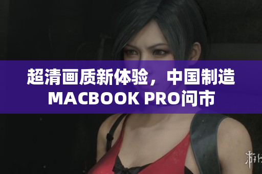 超清画质新体验，中国制造MACBOOK PRO问市