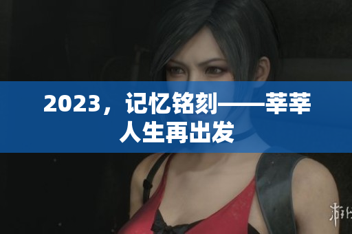 2023，记忆铭刻——莘莘人生再出发