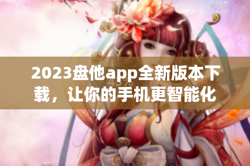 2023盘他app全新版本下载，让你的手机更智能化