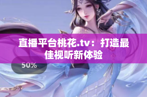 直播平台桃花.tv：打造最佳视听新体验