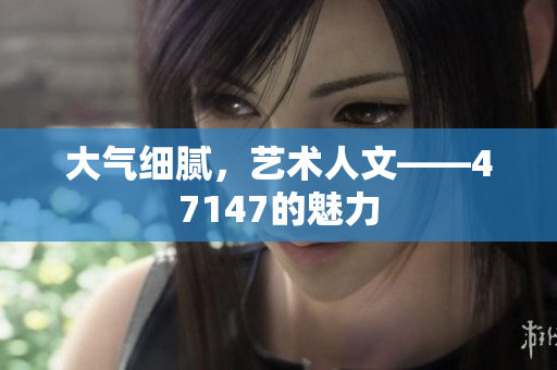 大气细腻，艺术人文——47147的魅力