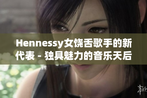 Hennessy女饶舌歌手的新代表 - 独具魅力的音乐天后