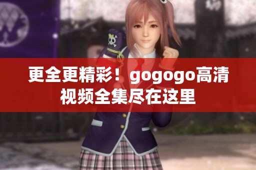 更全更精彩！gogogo高清视频全集尽在这里
