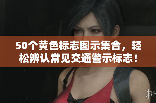 50个黄色标志图示集合，轻松辨认常见交通警示标志！