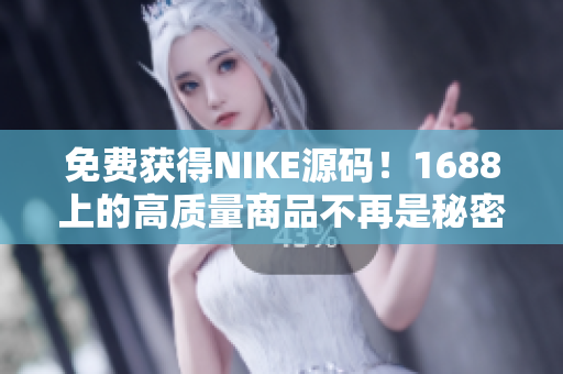 免费获得NIKE源码！1688上的高质量商品不再是秘密