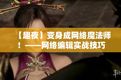 【趣夜】变身成网络魔法师！——网络编辑实战技巧