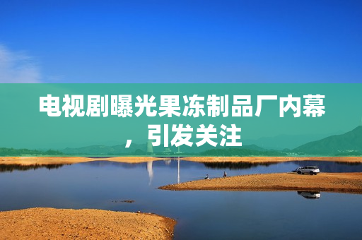 电视剧曝光果冻制品厂内幕，引发关注