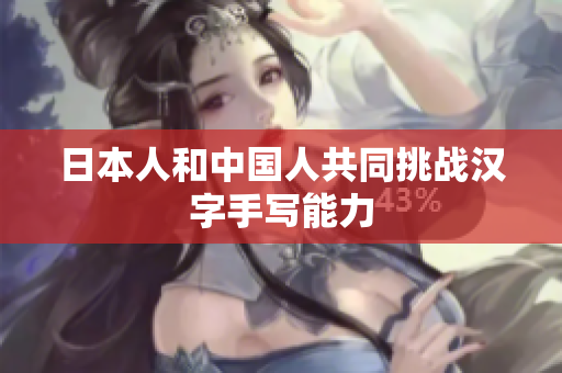 日本人和中国人共同挑战汉字手写能力
