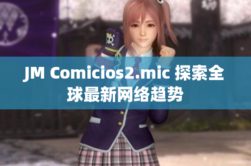 JM Comicios2.mic 探索全球最新网络趋势