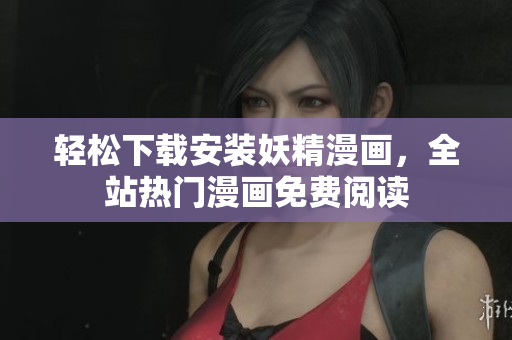 轻松下载安装妖精漫画，全站热门漫画免费阅读