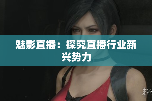 魅影直播：探究直播行业新兴势力