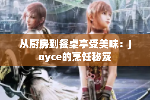 从厨房到餐桌享受美味：Joyce的烹饪秘笈