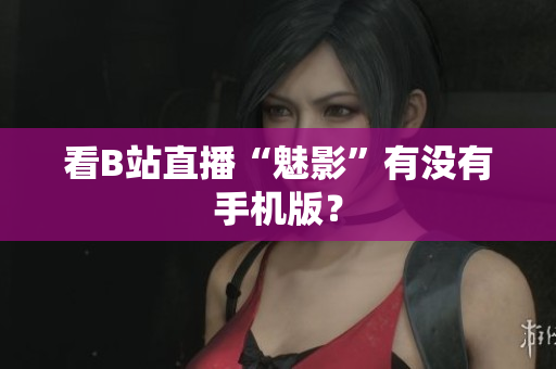 看B站直播“魅影”有没有手机版？