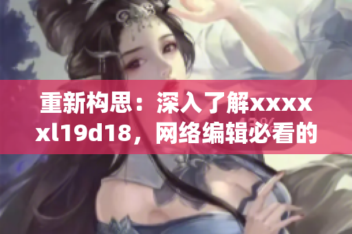 重新构思：深入了解xxxxxl19d18，网络编辑必看的指南)