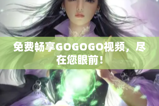 免费畅享GOGOGO视频，尽在您眼前！