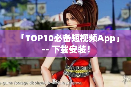 「TOP10必备短视频App」-- 下载安装！