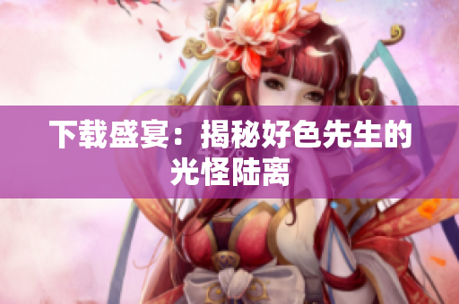 下载盛宴：揭秘好色先生的光怪陆离