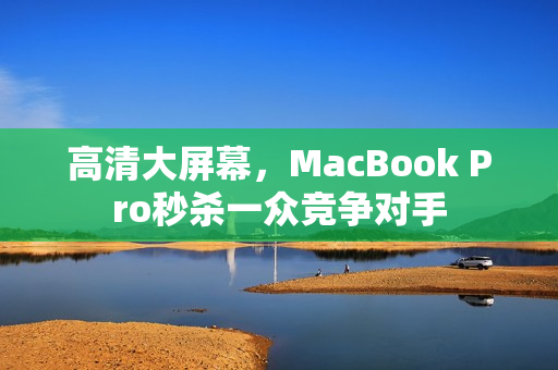高清大屏幕，MacBook Pro秒杀一众竞争对手
