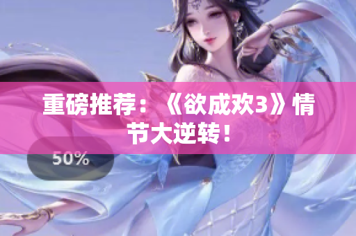 重磅推荐：《欲成欢3》情节大逆转！