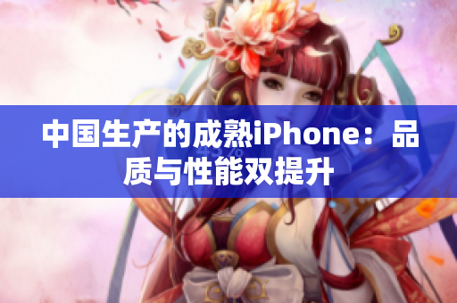 中国生产的成熟iPhone：品质与性能双提升