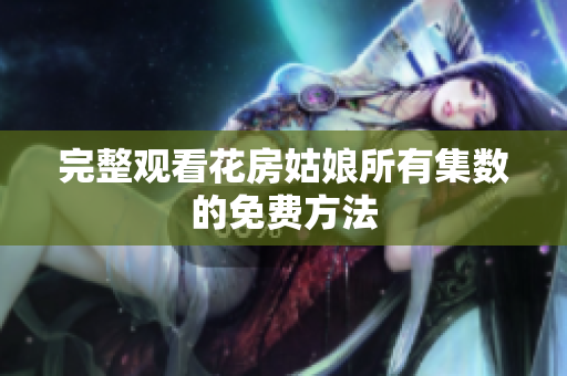 完整观看花房姑娘所有集数的免费方法