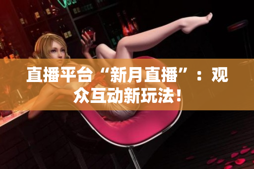 直播平台“新月直播”：观众互动新玩法！
