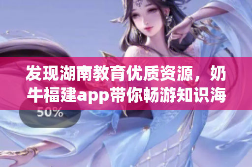 发现湖南教育优质资源，奶牛福建app带你畅游知识海洋