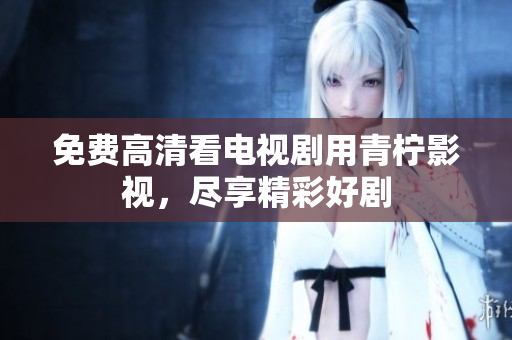 免费高清看电视剧用青柠影视，尽享精彩好剧