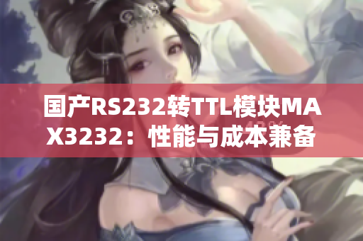 国产RS232转TTL模块MAX3232：性能与成本兼备
