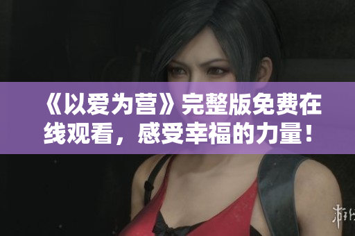 《以爱为营》完整版免费在线观看，感受幸福的力量！
