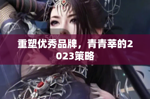 重塑优秀品牌，青青莘的2023策略