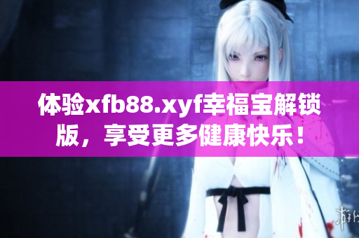 体验xfb88.xyf幸福宝解锁版，享受更多健康快乐！