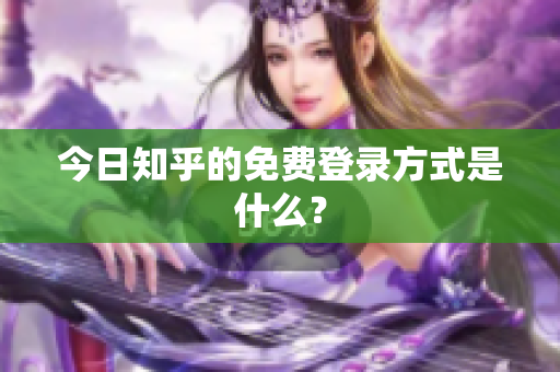 今日知乎的免费登录方式是什么？