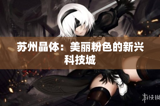 苏州晶体：美丽粉色的新兴科技城