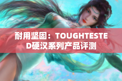 耐用坚固：TOUGHTESTED硬汉系列产品评测