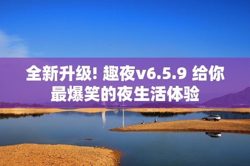 全新升级! 趣夜v6.5.9 给你最爆笑的夜生活体验