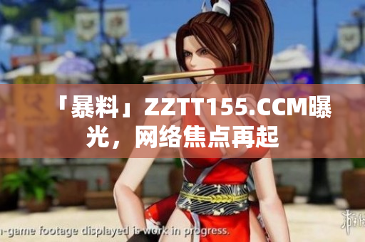 「暴料」ZZTT155.CCM曝光，网络焦点再起